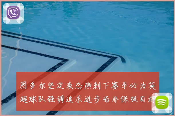 图多尔坚定表态热刺下赛季必为英超球队强调追求进步而非保级目标