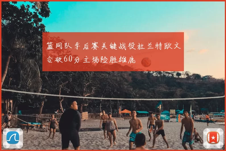 篮网队季后赛关键战役杜兰特欧文合砍60分主场险胜雄鹿