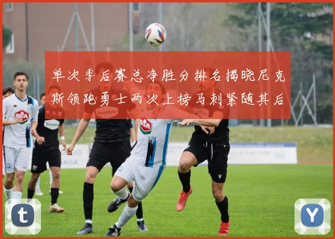 单次季后赛总净胜分排名揭晓尼克斯领跑勇士两次上榜马刺紧随其后
