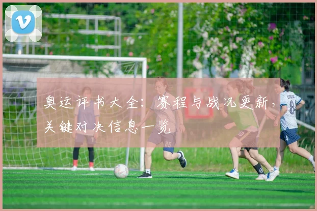 奥运评书大全:赛程与战况更新,关键对决信息一览