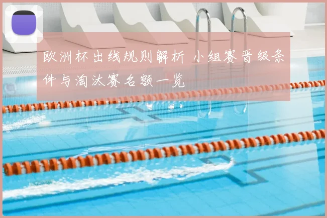 欧洲杯出线规则解析 小组赛晋级条件与淘汰赛名额一览
