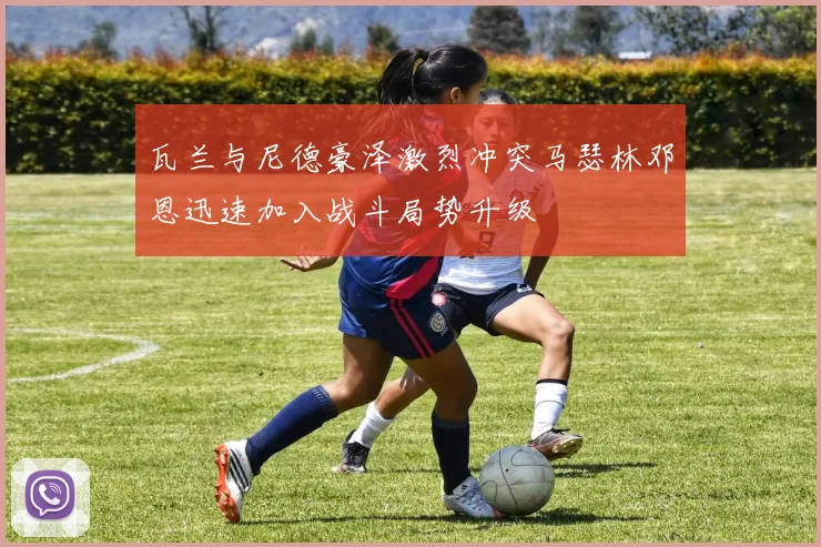 瓦兰与尼德豪泽激烈冲突马瑟林邓恩迅速加入战斗局势升级