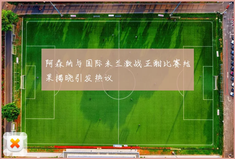 阿森纳与国际米兰激战正酣比赛结果揭晓引发热议