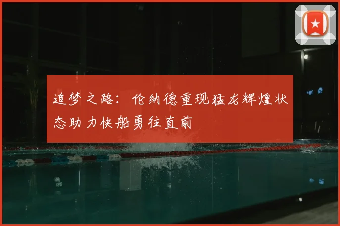 追梦之路：伦纳德重现猛龙辉煌状态助力快船勇往直前