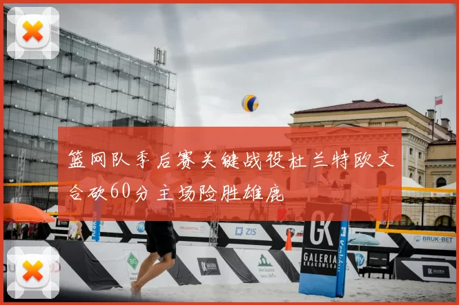 篮网队季后赛关键战役杜兰特欧文合砍60分主场险胜雄鹿