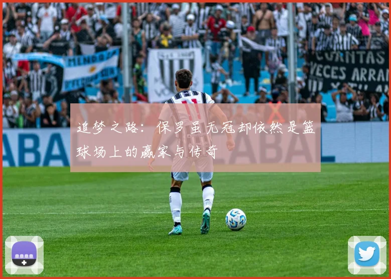 追梦之路：保罗虽无冠却依然是篮球场上的赢家与传奇
