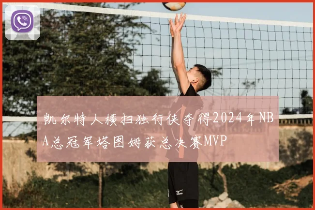 凯尔特人横扫独行侠夺得2024年NBA总冠军塔图姆获总决赛MVP