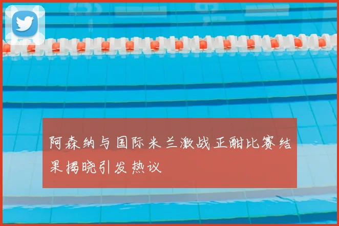 阿森纳与国际米兰激战正酣比赛结果揭晓引发热议