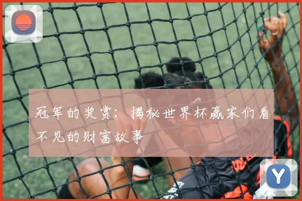 冠军的奖赏：揭秘世界杯赢家们看不见的财富故事
