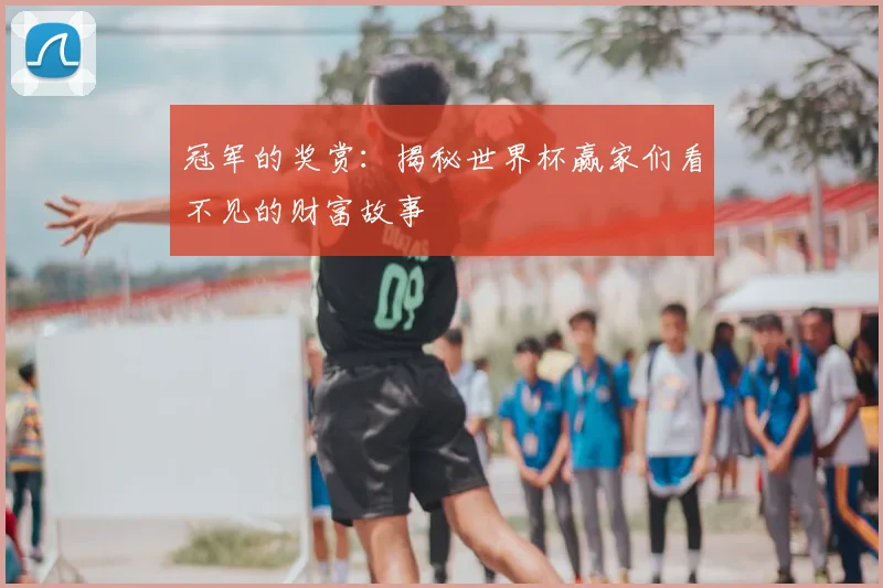 冠军的奖赏:揭秘世界杯赢家们看不见的财富故事