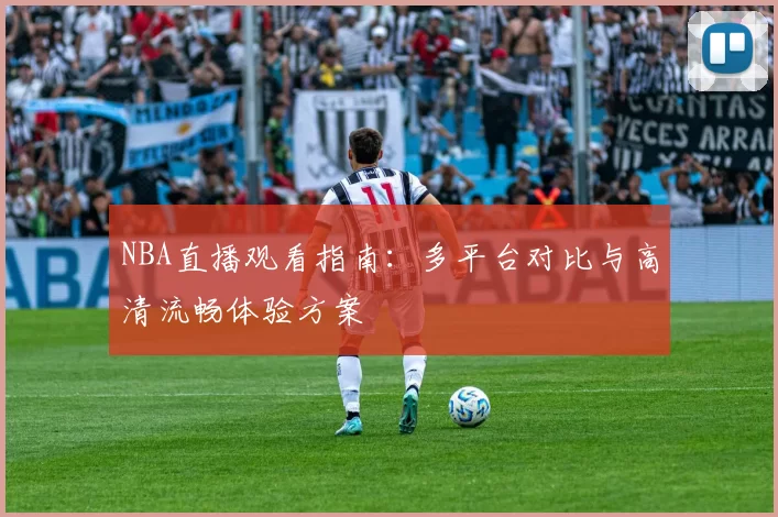 NBA直播观看指南：多平台对比与高清流畅体验方案