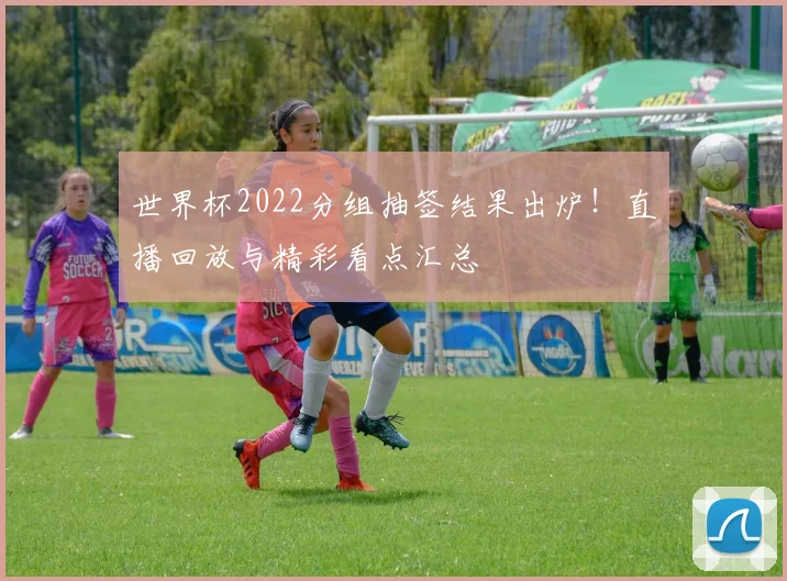 世界杯2022分组抽签结果出炉!直播回放与精彩看点汇总