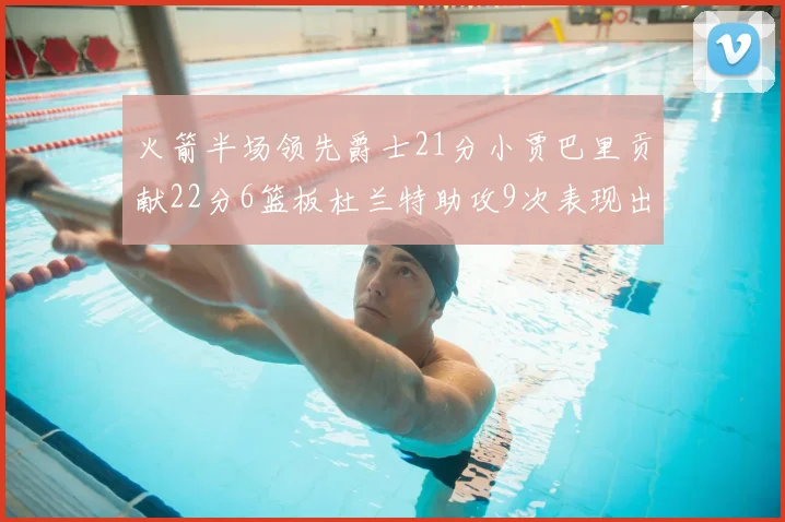火箭半场领先爵士21分小贾巴里贡献22分6篮板杜兰特助攻9次表现出色