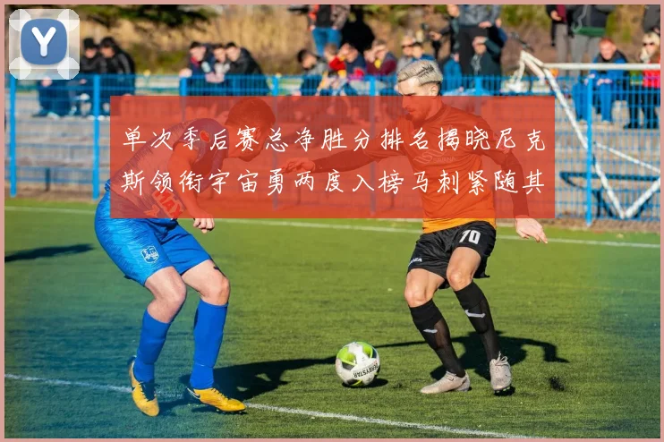 单次季后赛总净胜分排名揭晓尼克斯领衔宇宙勇两度入榜马刺紧随其后