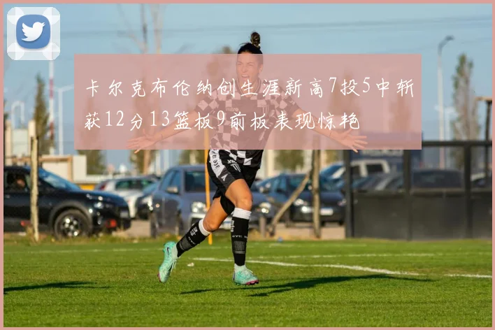 卡尔克布伦纳创生涯新高7投5中斩获12分13篮板9前板表现惊艳