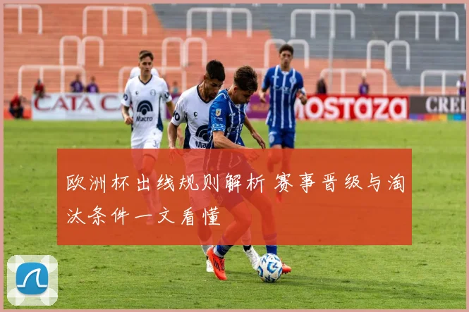 欧洲杯出线规则解析 赛事晋级与淘汰条件一文看懂