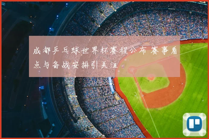 成都乒乓球世界杯赛程公布 赛事看点与备战安排引关注