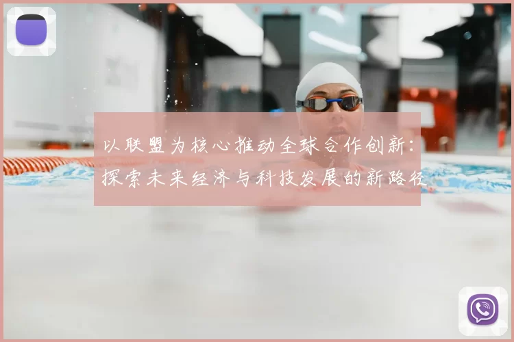 以联盟为核心推动全球合作创新：探索未来经济与科技发展的新路径