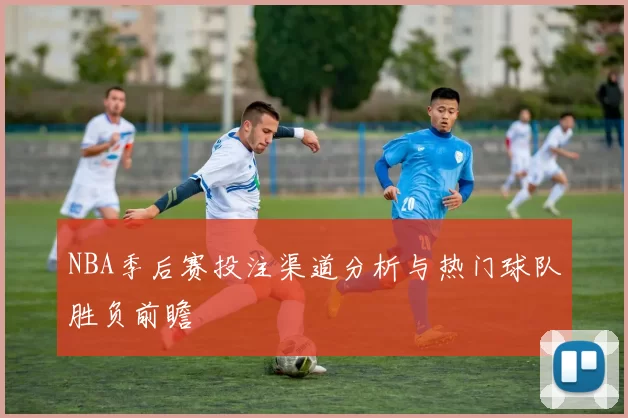 NBA季后赛投注渠道分析与热门球队胜负前瞻