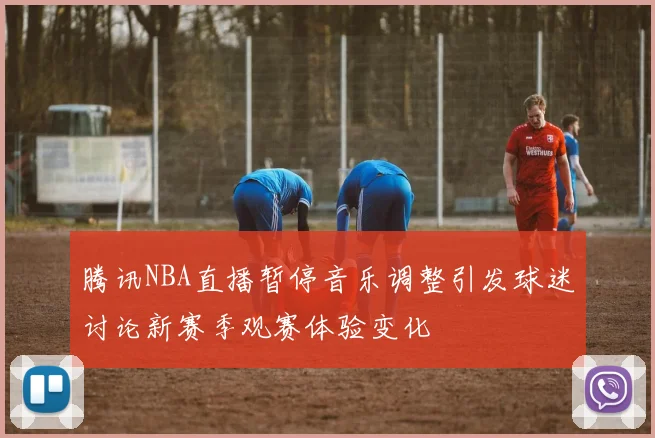 腾讯NBA直播暂停音乐调整引发球迷讨论新赛季观赛体验变化