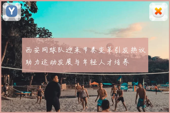 西安网球队迎来节奏变革引发热议助力运动发展与年轻人才培养