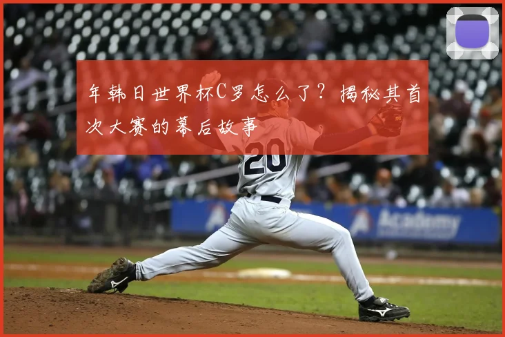年韩日世界杯C罗怎么了?揭秘其首次大赛的幕后故事