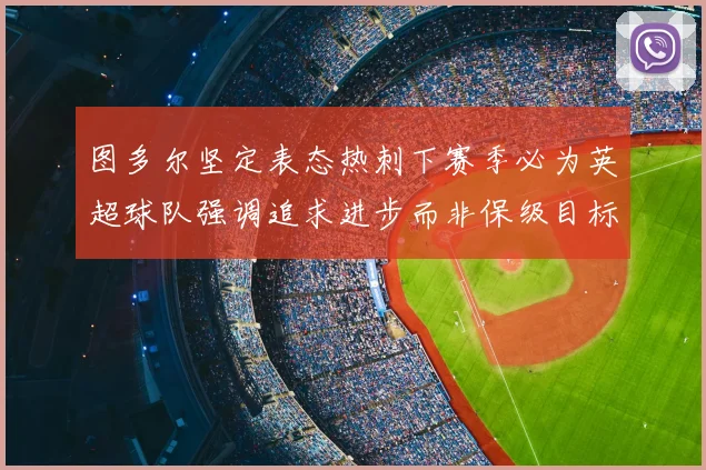 图多尔坚定表态热刺下赛季必为英超球队强调追求进步而非保级目标