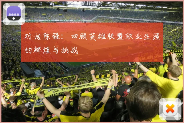 对话陈强:回顾英雄联盟职业生涯的辉煌与挑战