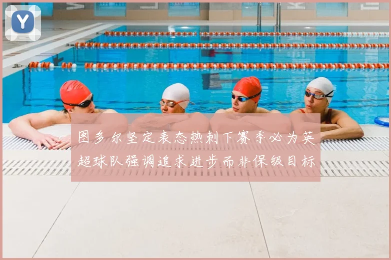 图多尔坚定表态热刺下赛季必为英超球队强调追求进步而非保级目标