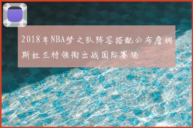 2018年NBA梦之队阵容搭配公布詹姆斯杜兰特领衔出战国际赛场