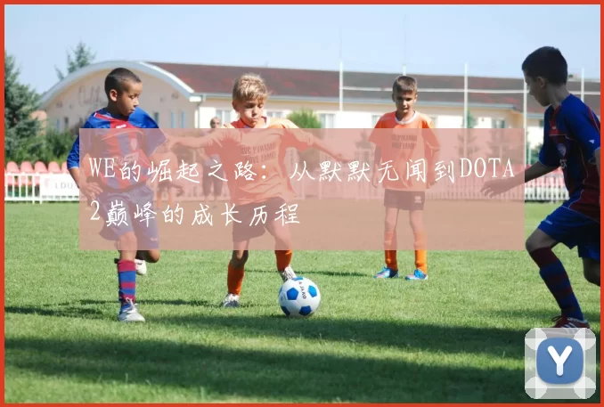 WE的崛起之路：从默默无闻到DOTA2巅峰的成长历程
