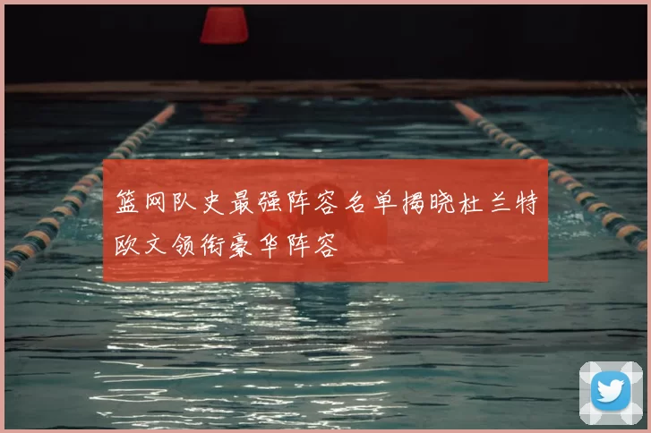 篮网队史最强阵容名单揭晓杜兰特欧文领衔豪华阵容