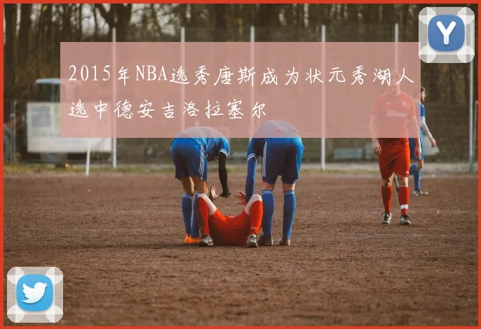 2015年NBA选秀唐斯成为状元秀湖人选中德安吉洛拉塞尔