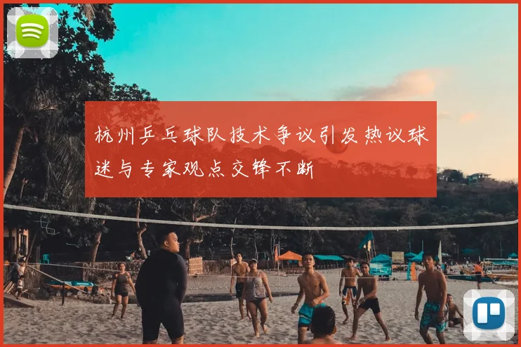 杭州乒乓球队技术争议引发热议球迷与专家观点交锋不断