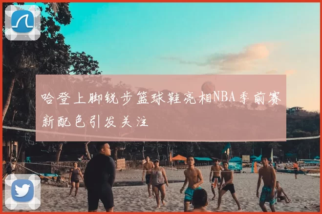 哈登上脚锐步篮球鞋亮相NBA季前赛新配色引发关注