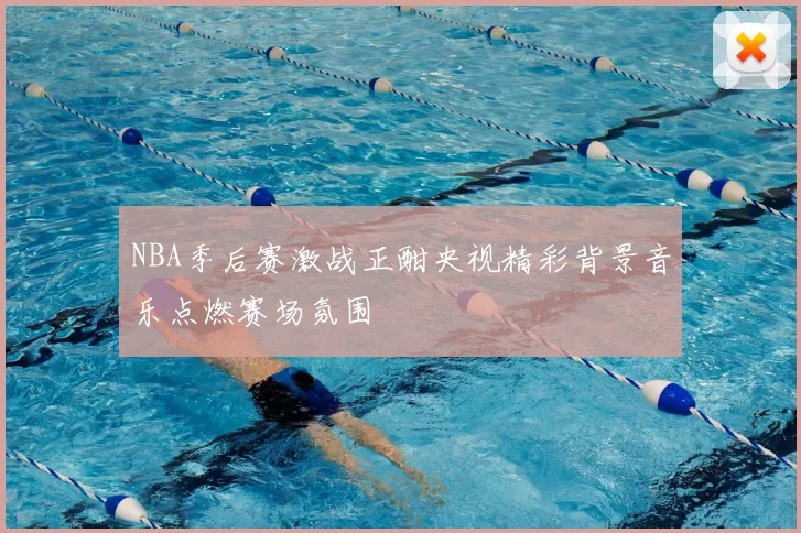 NBA季后赛激战正酣央视精彩背景音乐点燃赛场氛围