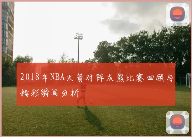 2018年NBA火箭对阵灰熊比赛回顾与精彩瞬间分析