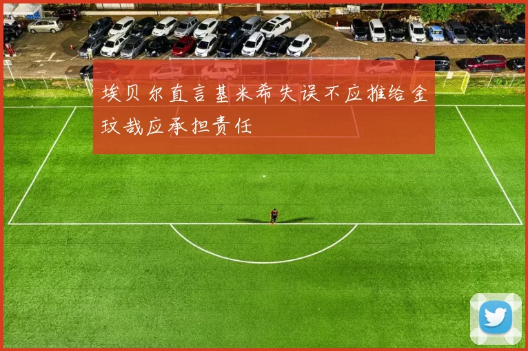 埃贝尔直言基米希失误不应推给金玟哉应承担责任