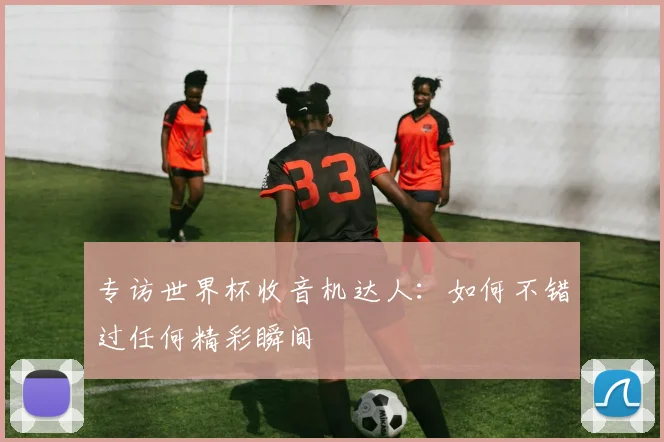 专访世界杯收音机达人：如何不错过任何精彩瞬间