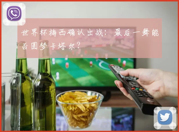 世界杯梅西确认出战：最后一舞能否圆梦卡塔尔？