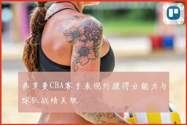 弗罗曼CBA赛季表现外援得分能力与球队战绩关联