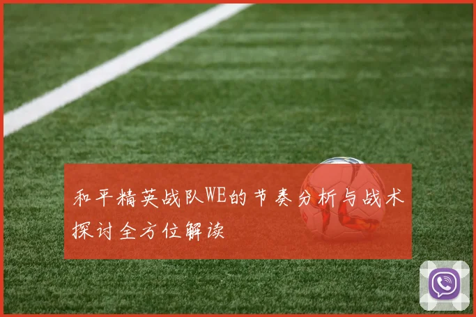 和平精英战队WE的节奏分析与战术探讨全方位解读