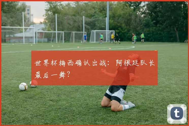 世界杯梅西确认出战:阿根廷队长最后一舞?