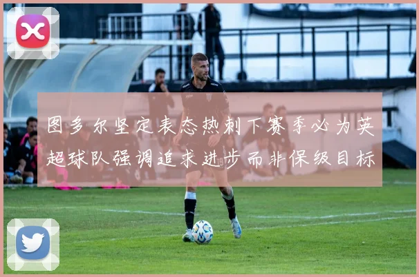 图多尔坚定表态热刺下赛季必为英超球队强调追求进步而非保级目标