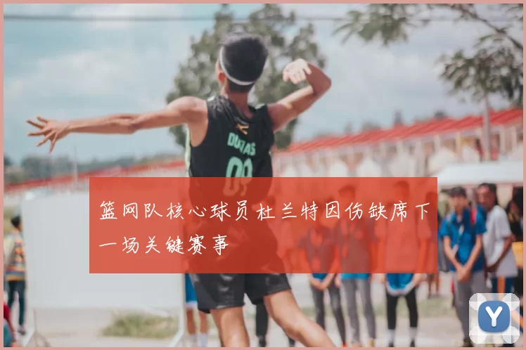 篮网队核心球员杜兰特因伤缺席下一场关键赛事