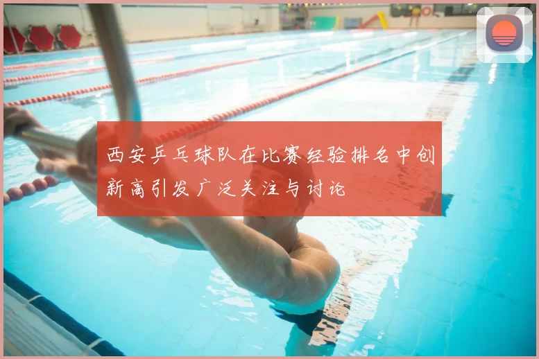 西安乒乓球队在比赛经验排名中创新高引发广泛关注与讨论