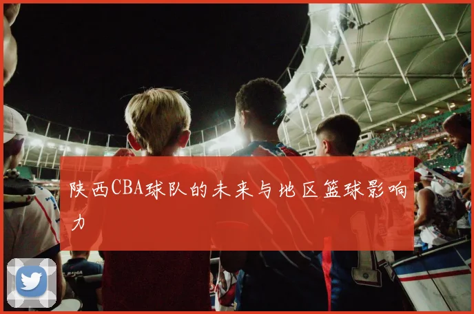 陕西CBA球队的未来与地区篮球影响力