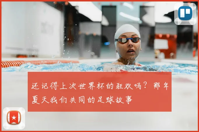 还记得上次世界杯的狂欢吗?那年夏天我们共同的足球故事