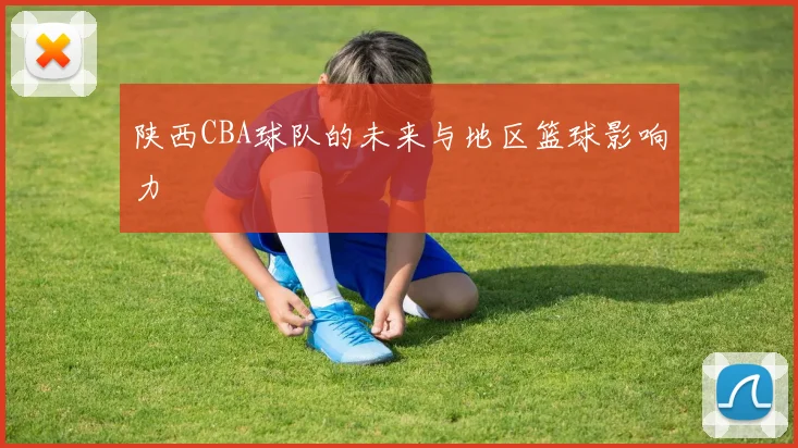 陕西CBA球队的未来与地区篮球影响力