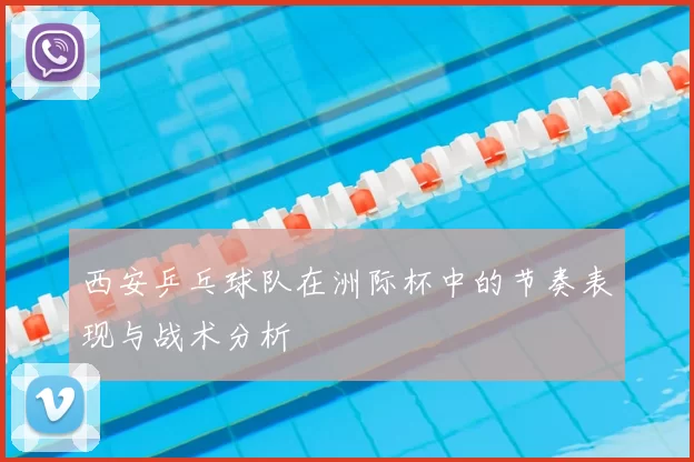 西安乒乓球队在洲际杯中的节奏表现与战术分析